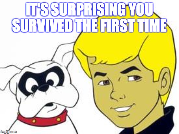 Johnny quest | IT'S SURPRISING YOU SURVIVED THE FIRST TIME | image tagged in johnny quest | made w/ Imgflip meme maker