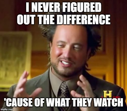 Ancient Aliens Meme | I NEVER FIGURED OUT THE DIFFERENCE 'CAUSE OF WHAT THEY WATCH | image tagged in memes,ancient aliens | made w/ Imgflip meme maker