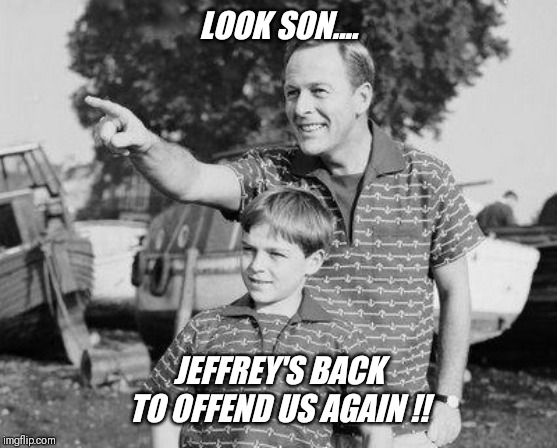 I guess this should be marked nsfw too !! | LOOK SON.... JEFFREY'S BACK TO OFFEND US AGAIN !! | image tagged in support,jeffrey,please | made w/ Imgflip meme maker