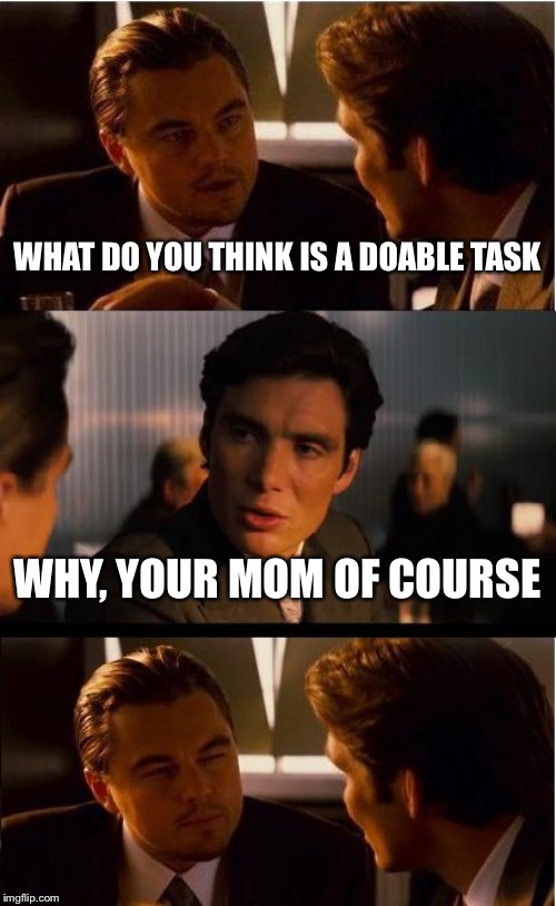 Inception Meme | WHAT DO YOU THINK IS A DOABLE TASK; WHY, YOUR MOM OF COURSE | image tagged in memes,inception | made w/ Imgflip meme maker