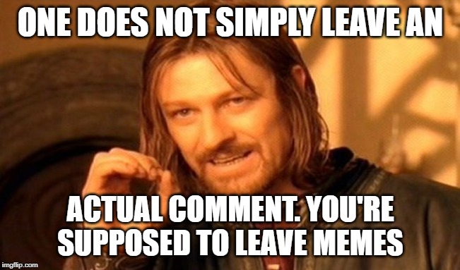 One Does Not Simply | ONE DOES NOT SIMPLY LEAVE AN; ACTUAL COMMENT. YOU'RE SUPPOSED TO LEAVE MEMES | image tagged in memes,one does not simply | made w/ Imgflip meme maker