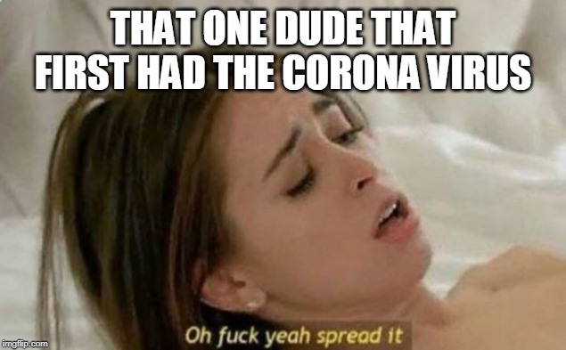 Fuck Yeah Spread It | THAT ONE DUDE THAT FIRST HAD THE CORONA VIRUS | image tagged in fuck yeah spread it | made w/ Imgflip meme maker