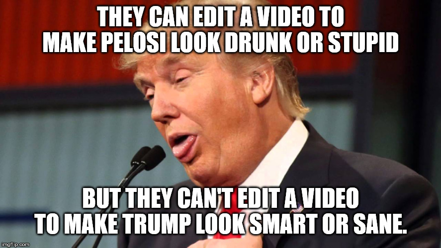 THEY CAN EDIT A VIDEO TO MAKE PELOSI LOOK DRUNK OR STUPID; BUT THEY CAN'T EDIT A VIDEO TO MAKE TRUMP LOOK SMART OR SANE. | image tagged in trump,pelosi,drunk,stupid,sane,smart | made w/ Imgflip meme maker
