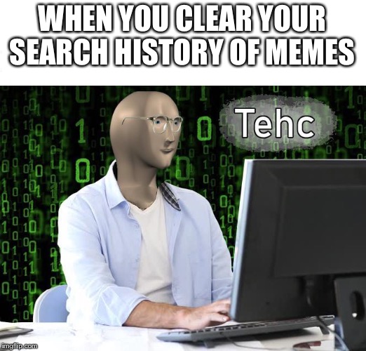 tehc | WHEN YOU CLEAR YOUR SEARCH HISTORY OF MEMES | image tagged in tehc,09pandaboy,memes,funny | made w/ Imgflip meme maker
