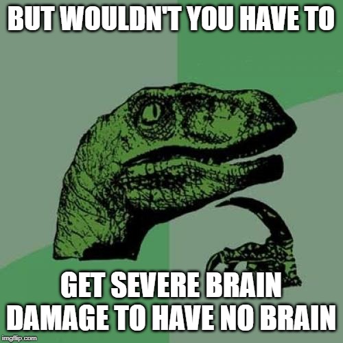 Philosoraptor Meme | BUT WOULDN'T YOU HAVE TO GET SEVERE BRAIN DAMAGE TO HAVE NO BRAIN | image tagged in memes,philosoraptor | made w/ Imgflip meme maker