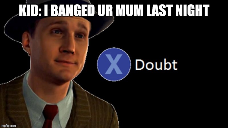 L.A. Noire Press X To Doubt | KID: I BANGED UR MUM LAST NIGHT | image tagged in la noire press x to doubt | made w/ Imgflip meme maker