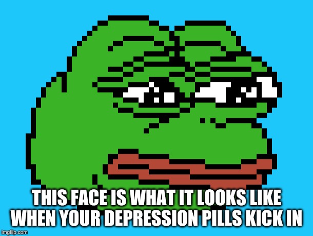 Pepe's pills kicked in | THIS FACE IS WHAT IT LOOKS LIKE WHEN YOUR DEPRESSION PILLS KICK IN | image tagged in pepe the frog | made w/ Imgflip meme maker