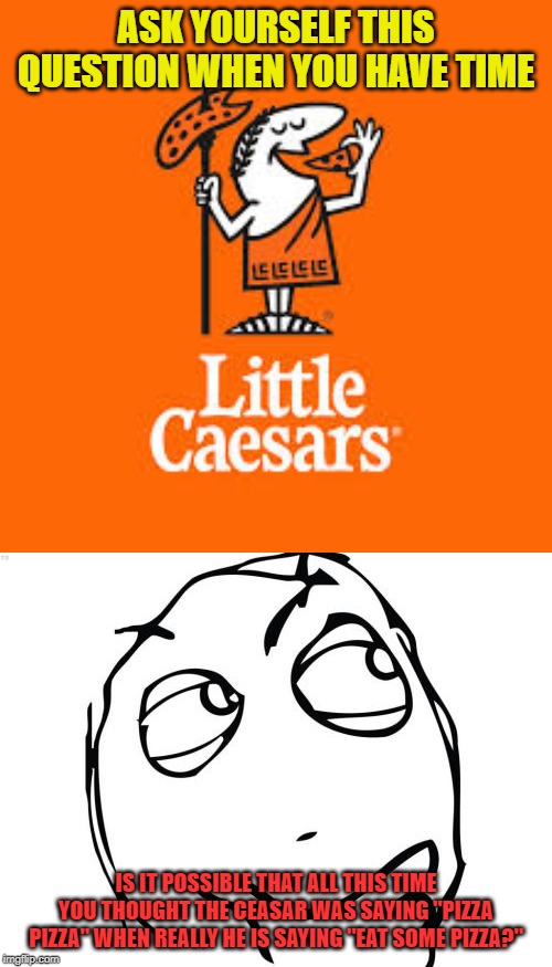 Eat some Pizza | ASK YOURSELF THIS QUESTION WHEN YOU HAVE TIME; IS IT POSSIBLE THAT ALL THIS TIME YOU THOUGHT THE CEASAR WAS SAYING "PIZZA PIZZA" WHEN REALLY HE IS SAYING "EAT SOME PIZZA?" | image tagged in memes,question rage face | made w/ Imgflip meme maker
