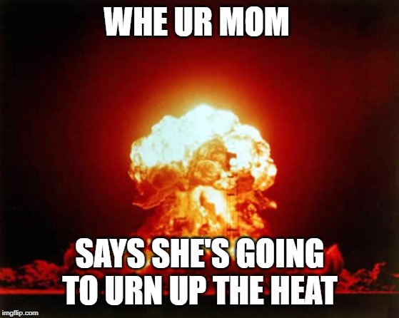 Nuclear Explosion | WHE UR MOM; SAYS SHE'S GOING TO URN UP THE HEAT | image tagged in memes,nuclear explosion | made w/ Imgflip meme maker