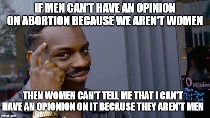 Roll Safe Think About It Meme | IF MEN CAN'T HAVE AN OPINION ON ABORTION BECAUSE WE AREN'T WOMEN; THEN WOMEN CAN'T TELL ME THAT I CAN'T HAVE AN OPIONION ON IT BECAUSE THEY AREN'T MEN | image tagged in memes,roll safe think about it | made w/ Imgflip meme maker