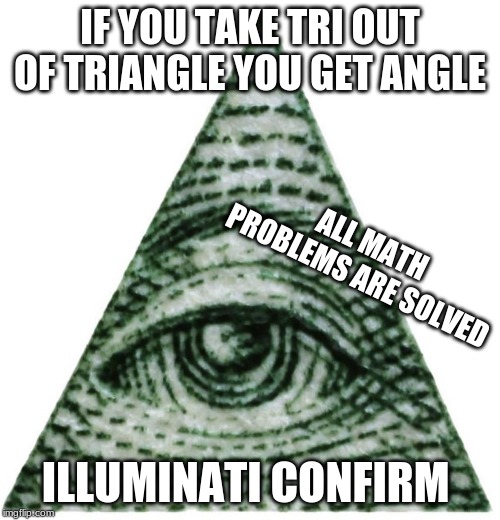 math solved | IF YOU TAKE TRI OUT OF TRIANGLE YOU GET ANGLE; ALL MATH PROBLEMS ARE SOLVED; ILLUMINATI CONFIRM | image tagged in memes | made w/ Imgflip meme maker
