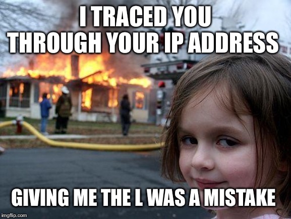 Disaster Girl Meme | I TRACED YOU THROUGH YOUR IP ADDRESS; GIVING ME THE L WAS A MISTAKE | image tagged in memes,disaster girl | made w/ Imgflip meme maker