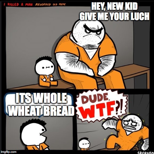 Srgrafo dude wtf | HEY, NEW KID GIVE ME YOUR LUCH; ITS WHOLE WHEAT BREAD | image tagged in srgrafo dude wtf | made w/ Imgflip meme maker