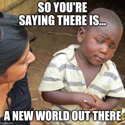 Third World Skeptical Kid Meme | SO YOU'RE SAYING THERE IS... A NEW WORLD OUT THERE | image tagged in memes,third world skeptical kid | made w/ Imgflip meme maker