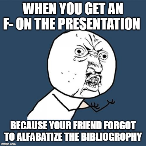 Y U No | WHEN YOU GET AN F- ON THE PRESENTATION; BECAUSE YOUR FRIEND FORGOT TO ALFABATIZE THE BIBLIOGROPHY | image tagged in memes,y u no | made w/ Imgflip meme maker