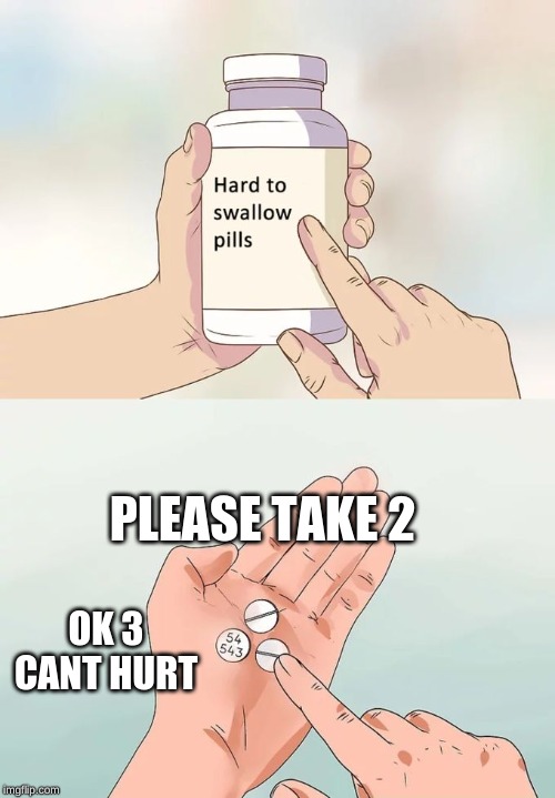 Hard To Swallow Pills Meme | PLEASE TAKE 2; OK 3 CANT HURT | image tagged in memes,hard to swallow pills | made w/ Imgflip meme maker