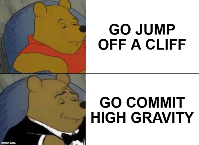 Tuxedo Winnie The Pooh | GO JUMP OFF A CLIFF; GO COMMIT HIGH GRAVITY | image tagged in memes,tuxedo winnie the pooh | made w/ Imgflip meme maker