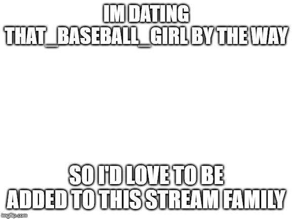 Blank White Template | IM DATING THAT_BASEBALL_GIRL BY THE WAY; SO I'D LOVE TO BE ADDED TO THIS STREAM FAMILY | image tagged in blank white template | made w/ Imgflip meme maker