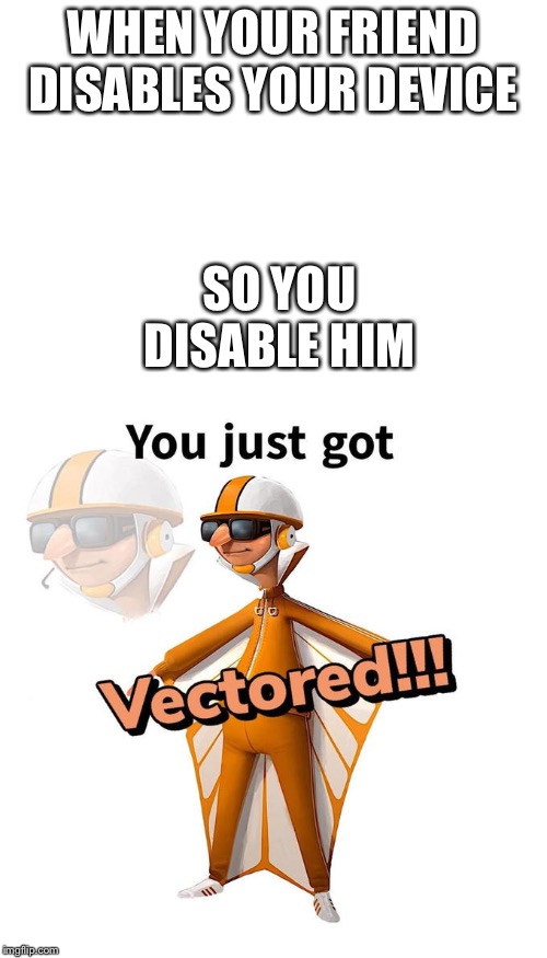 WHEN YOUR FRIEND DISABLES YOUR DEVICE; SO YOU DISABLE HIM | image tagged in blank white template,you just got vectored | made w/ Imgflip meme maker