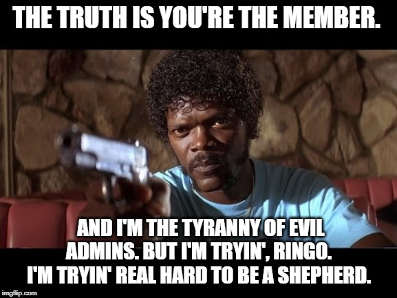 Im the admin | THE TRUTH IS YOU'RE THE MEMBER. AND I'M THE TYRANNY OF EVIL ADMINS. BUT I'M TRYIN', RINGO. I'M TRYIN' REAL HARD TO BE A SHEPHERD. | image tagged in admin,facebook,chad orner,ws6 | made w/ Imgflip meme maker