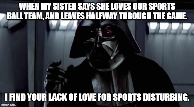 I find your lack of X disturbing | WHEN MY SISTER SAYS SHE LOVES OUR SPORTS BALL TEAM, AND LEAVES HALFWAY THROUGH THE GAME. I FIND YOUR LACK OF LOVE FOR SPORTS DISTURBING. | image tagged in i find your lack of x disturbing | made w/ Imgflip meme maker