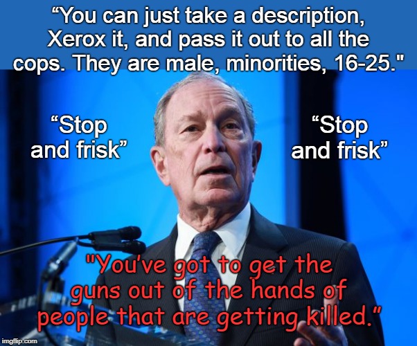 Say WUT? Take guns away from the people GETTING killed? | “You can just take a description, Xerox it, and pass it out to all the cops. They are male, minorities, 16-25."; “Stop and frisk”; “Stop and frisk”; "You’ve got to get the guns out of the hands of people that are getting killed.” | image tagged in bloomberg,idiot,stopnfrisk | made w/ Imgflip meme maker