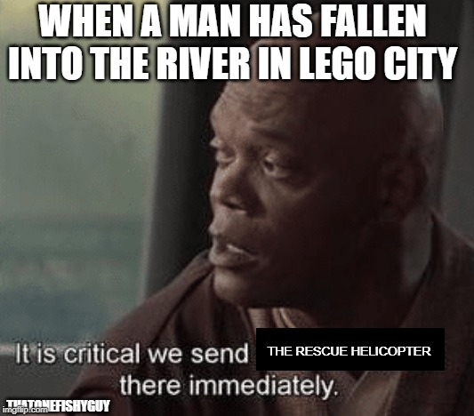 lego city | WHEN A MAN HAS FALLEN INTO THE RIVER IN LEGO CITY; THE RESCUE HELICOPTER; THATONEFISHYGUY | image tagged in lego | made w/ Imgflip meme maker