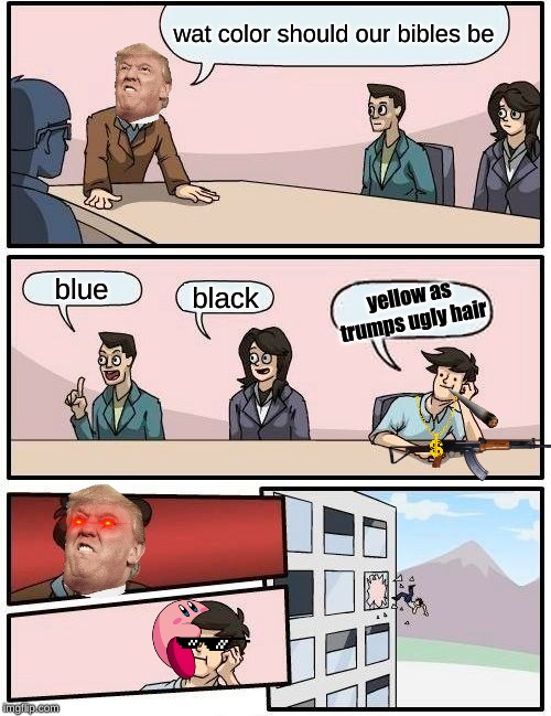 Boardroom Meeting Suggestion Meme | wat color should our bibles be; blue; black; yellow as trumps ugly hair | image tagged in memes,boardroom meeting suggestion | made w/ Imgflip meme maker