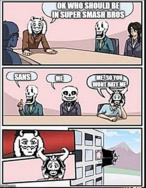 Boardroom Meeting Suggestion (Undertale Version) | OK WHO SHOULD BE IN SUPER SMASH BROS; SANS; ME,  SO YOU WONT HATE ME; ME | image tagged in boardroom meeting suggestion undertale version | made w/ Imgflip meme maker