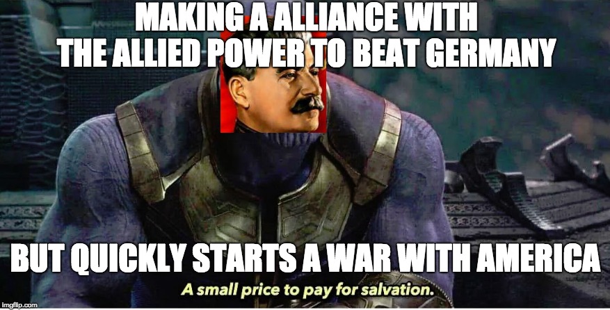 A small price to pay for salvation | MAKING A ALLIANCE WITH THE ALLIED POWER TO BEAT GERMANY; BUT QUICKLY STARTS A WAR WITH AMERICA | image tagged in a small price to pay for salvation | made w/ Imgflip meme maker