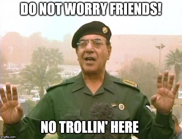 Iraqi Information Minister | DO NOT WORRY FRIENDS! NO TROLLIN' HERE | image tagged in iraqi information minister | made w/ Imgflip meme maker
