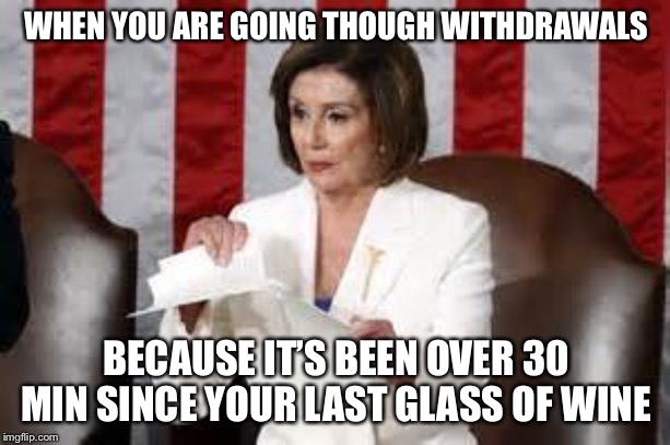 Drunk pelosi | WHEN YOU ARE GOING THOUGH WITHDRAWALS; BECAUSE IT’S BEEN OVER 30 MIN SINCE YOUR LAST GLASS OF WINE | image tagged in nancy pelosi,disgrace | made w/ Imgflip meme maker