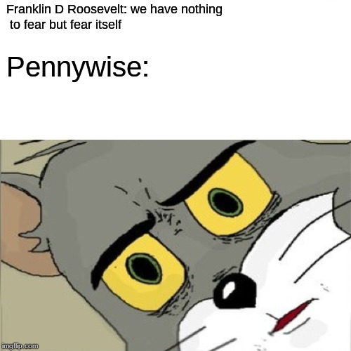 hehehe | Franklin D Roosevelt: we have nothing
 to fear but fear itself; Pennywise: | image tagged in unsettled tom | made w/ Imgflip meme maker