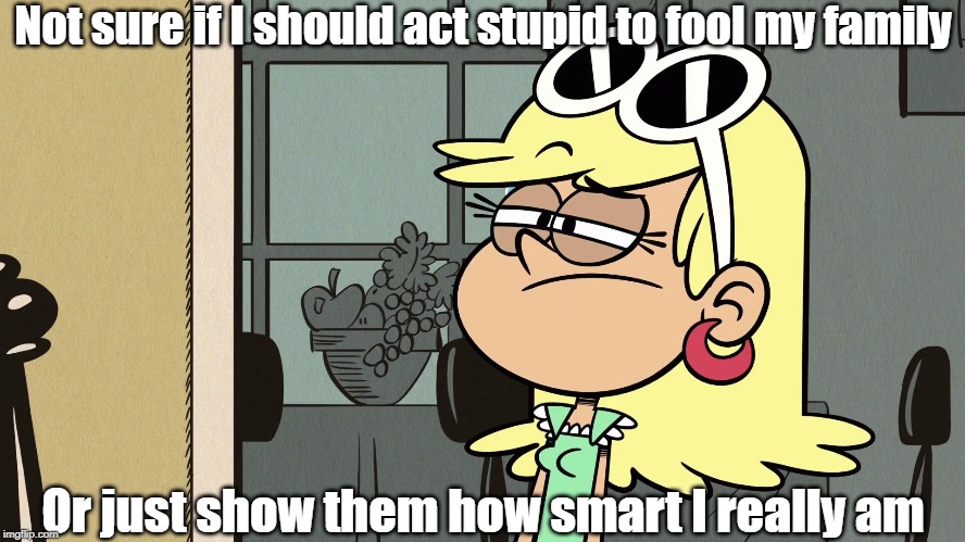 Leni isn't sure | Not sure if I should act stupid to fool my family; Or just show them how smart I really am | image tagged in the loud house | made w/ Imgflip meme maker