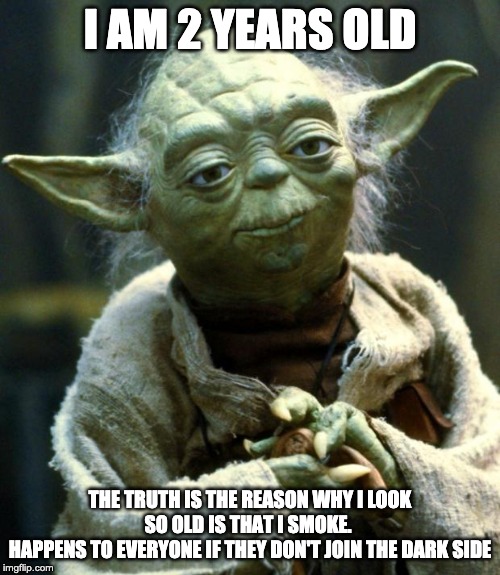 Star Wars Yoda Meme | I AM 2 YEARS OLD; THE TRUTH IS THE REASON WHY I LOOK SO OLD IS THAT I SMOKE. 
HAPPENS TO EVERYONE IF THEY DON'T JOIN THE DARK SIDE | image tagged in memes,star wars yoda | made w/ Imgflip meme maker