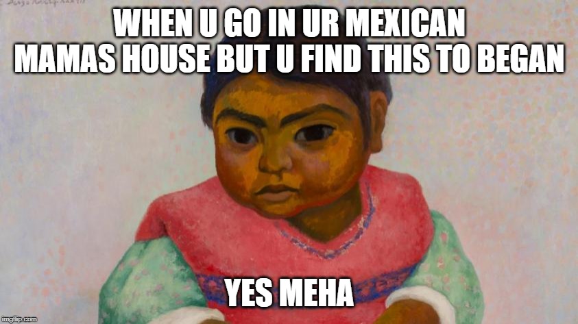 bruv | WHEN U GO IN UR MEXICAN MAMAS HOUSE BUT U FIND THIS TO BEGAN; YES MEHA | image tagged in bruv | made w/ Imgflip meme maker