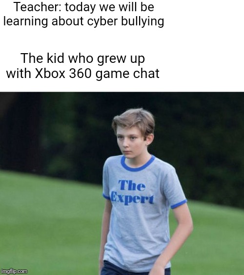 The expert | Teacher: today we will be learning about cyber bullying; The kid who grew up with Xbox 360 game chat | image tagged in the expert,xbox 360 game chat | made w/ Imgflip meme maker