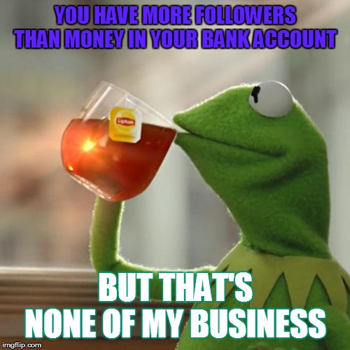 But That's None Of My Business Meme | YOU HAVE MORE FOLLOWERS THAN MONEY IN YOUR BANK ACCOUNT; BUT THAT'S NONE OF MY BUSINESS | image tagged in memes,but thats none of my business,kermit the frog | made w/ Imgflip meme maker
