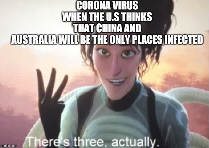 There's three, actually | CORONA VIRUS WHEN THE U.S THINKS THAT CHINA AND AUSTRALIA WILL BE THE ONLY PLACES INFECTED | image tagged in there's three actually | made w/ Imgflip meme maker