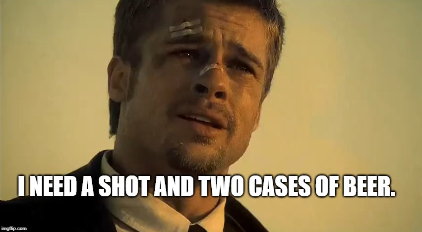 BRAD PITT SE7EN | I NEED A SHOT AND TWO CASES OF BEER. | image tagged in brad pitt se7en | made w/ Imgflip meme maker