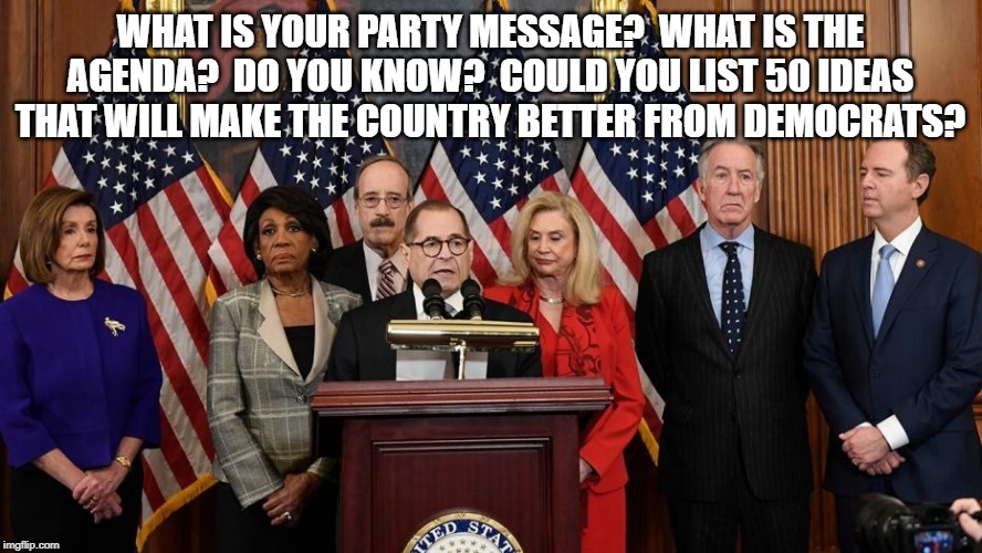 House Democrats | WHAT IS YOUR PARTY MESSAGE?  WHAT IS THE AGENDA?  DO YOU KNOW?  COULD YOU LIST 50 IDEAS THAT WILL MAKE THE COUNTRY BETTER FROM DEMOCRATS? | image tagged in house democrats | made w/ Imgflip meme maker