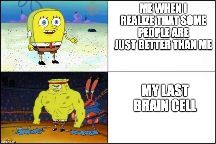 Weak vs Strong Spongebob | ME WHEN I REALIZE THAT SOME PEOPLE ARE JUST BETTER THAN ME; MY LAST BRAIN CELL | image tagged in weak vs strong spongebob | made w/ Imgflip meme maker