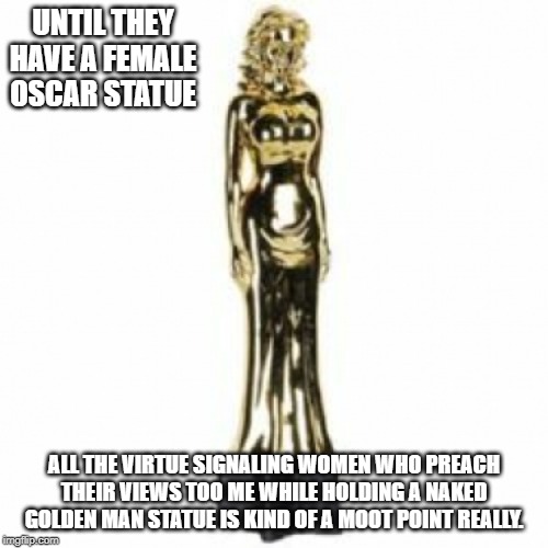 If they really cared | UNTIL THEY HAVE A FEMALE OSCAR STATUE; ALL THE VIRTUE SIGNALING WOMEN WHO PREACH THEIR VIEWS TOO ME WHILE HOLDING A NAKED GOLDEN MAN STATUE IS KIND OF A MOOT POINT REALLY. | image tagged in hollywood liberals,scumbag hollywood | made w/ Imgflip meme maker