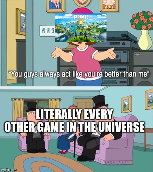 Jealous Meg | LITERALLY EVERY OTHER GAME IN THE UNIVERSE | image tagged in jealous meg | made w/ Imgflip meme maker