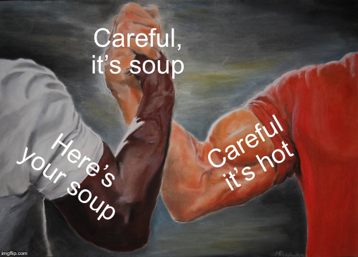 Epic Handshake Meme | Careful, it’s soup; Careful it’s hot; Here’s your soup | image tagged in memes,epic handshake | made w/ Imgflip meme maker
