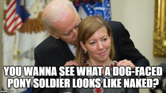 Creepy Joe Biden | YOU WANNA SEE WHAT A DOG-FACED PONY SOLDIER LOOKS LIKE NAKED? | image tagged in creepy joe biden,dog-faced pony soldier | made w/ Imgflip meme maker