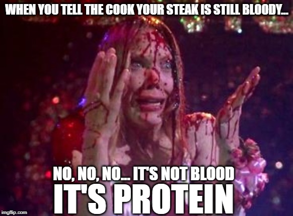 It's not blood, it's protein | WHEN YOU TELL THE COOK YOUR STEAK IS STILL BLOODY... NO, NO, NO... IT'S NOT BLOOD; IT'S PROTEIN | image tagged in blood,steak,carrie,protein,undercooked | made w/ Imgflip meme maker
