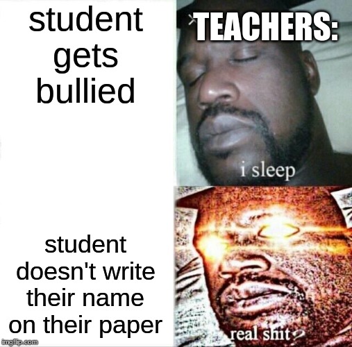 Sleeping Shaq Meme | student gets bullied; TEACHERS:; student doesn't write their name on their paper | image tagged in memes,sleeping shaq | made w/ Imgflip meme maker