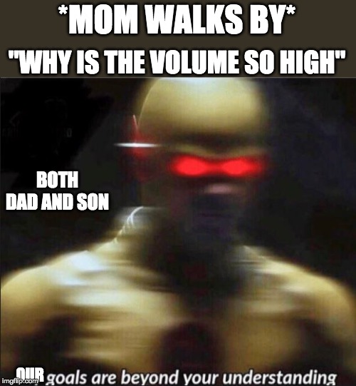 my goals are beyond your understanding | *MOM WALKS BY* "WHY IS THE VOLUME SO HIGH" BOTH DAD AND SON OUR | image tagged in my goals are beyond your understanding | made w/ Imgflip meme maker