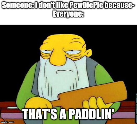 That's a paddlin' Meme | Someone: I don't like PewDiePie because-
Everyone:; THAT'S A PADDLIN' | image tagged in memes,that's a paddlin' | made w/ Imgflip meme maker